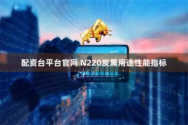 配资台平台官网 N220炭黑用途性能指标