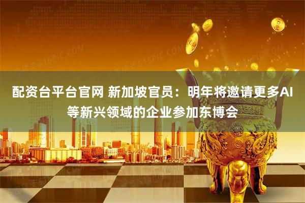 配资台平台官网 新加坡官员：明年将邀请更多AI等新兴领域的企业参加东博会
