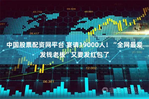 中国股票配资网平台 宴请19000人！“全网最爱发钱老板”又要发红包了