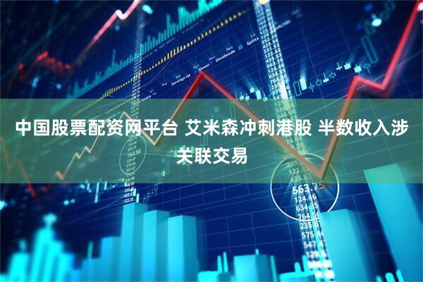 中国股票配资网平台 艾米森冲刺港股 半数收入涉关联交易