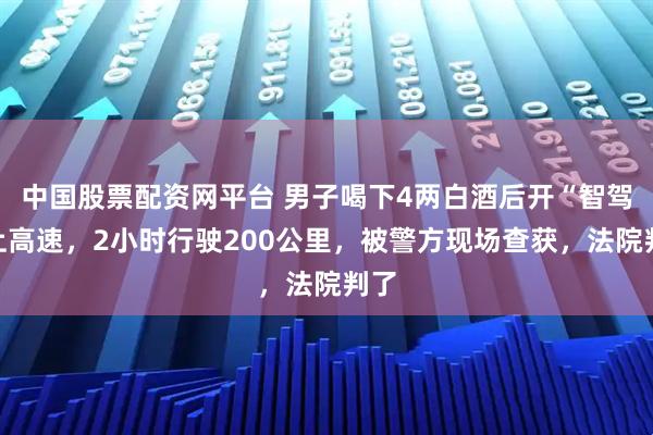 中国股票配资网平台 男子喝下4两白酒后开“智驾”上高速，2小时行驶200公里，被警方现场查获，法院判了