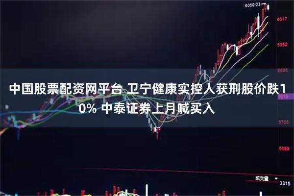 中国股票配资网平台 卫宁健康实控人获刑股价跌10% 中泰证券上月喊买入