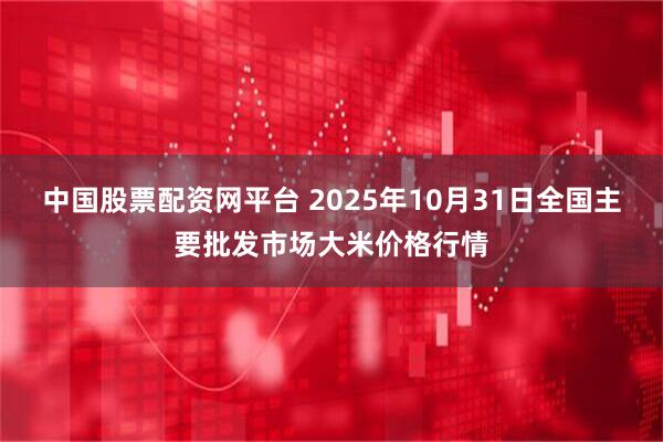 中国股票配资网平台 2025年10月31日全国主要批发市场大米价格行情