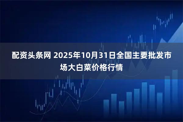 配资头条网 2025年10月31日全国主要批发市场大白菜价格行情