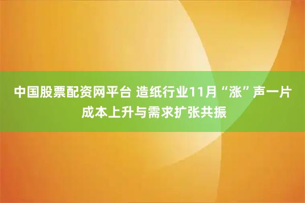 中国股票配资网平台 造纸行业11月“涨”声一片 成本上升与需求扩张共振