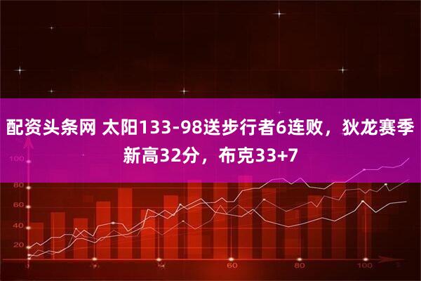 配资头条网 太阳133-98送步行者6连败，狄龙赛季新高32分，布克33+7