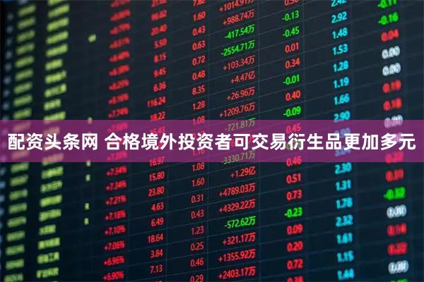 配资头条网 合格境外投资者可交易衍生品更加多元