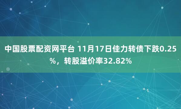 中国股票配资网平台 11月17日佳力转债下跌0.25%，转股溢价率32.82%