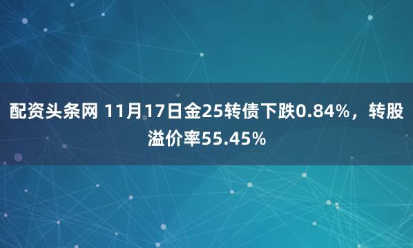 配资头条网 11月17日金25转债下跌0.84%，转股溢价率55.45%