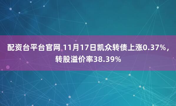 配资台平台官网 11月17日凯众转债上涨0.37%，转股溢价率38.39%