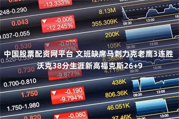 中国股票配资网平台 文班缺席马刺力克老鹰3连胜 沃克38分生涯新高福克斯26+9