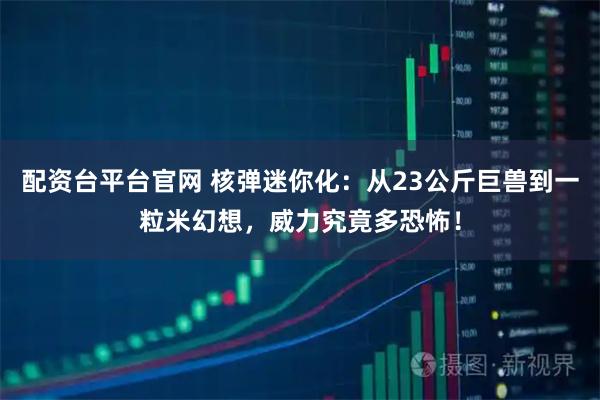 配资台平台官网 核弹迷你化：从23公斤巨兽到一粒米幻想，威力究竟多恐怖！