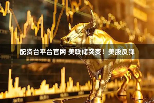 配资台平台官网 美联储突变！美股反弹