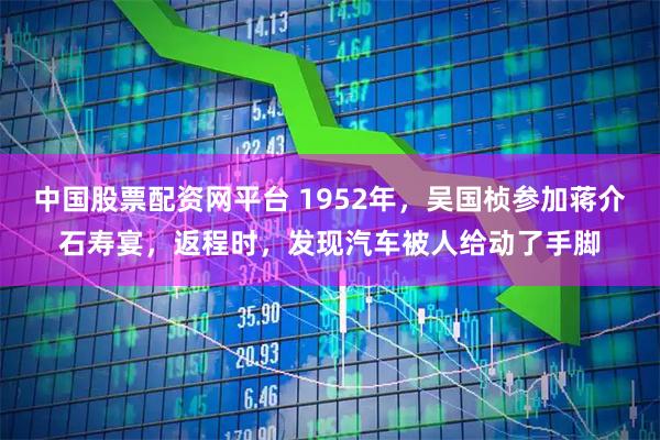 中国股票配资网平台 1952年，吴国桢参加蒋介石寿宴，返程时，发现汽车被人给动了手脚