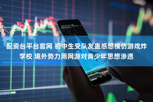 配资台平台官网 初中生受队友蛊惑想模仿游戏炸学校 境外势力用网游对青少年思想渗透