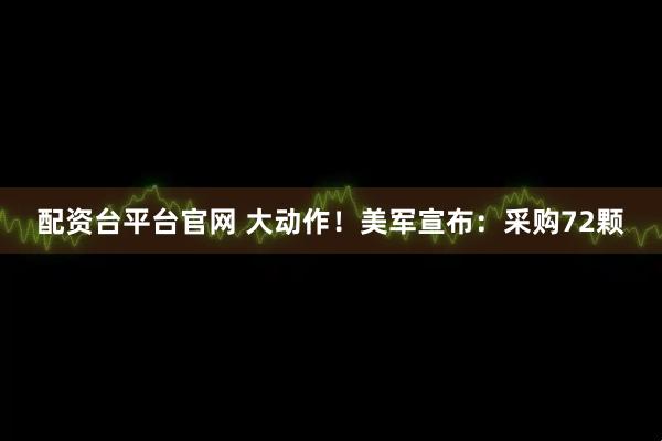 配资台平台官网 大动作！美军宣布：采购72颗