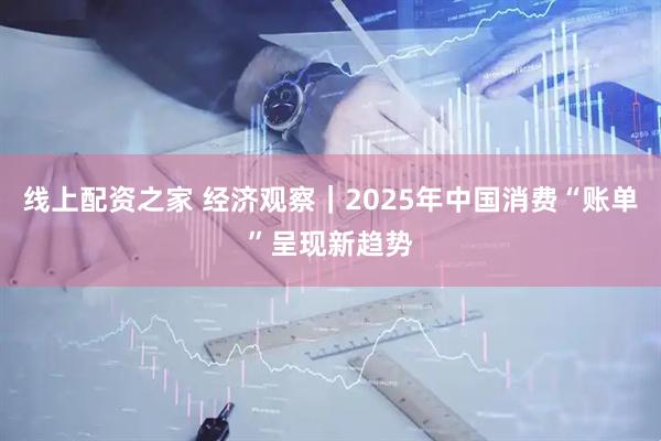 线上配资之家 经济观察｜2025年中国消费“账单”呈现新趋势