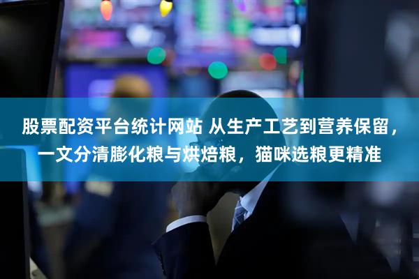 股票配资平台统计网站 从生产工艺到营养保留，一文分清膨化粮与烘焙粮，猫咪选粮更精准