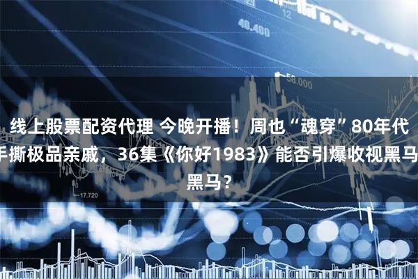 线上股票配资代理 今晚开播！周也“魂穿”80年代手撕极品亲戚，36集《你好1983》能否引爆收视黑马？