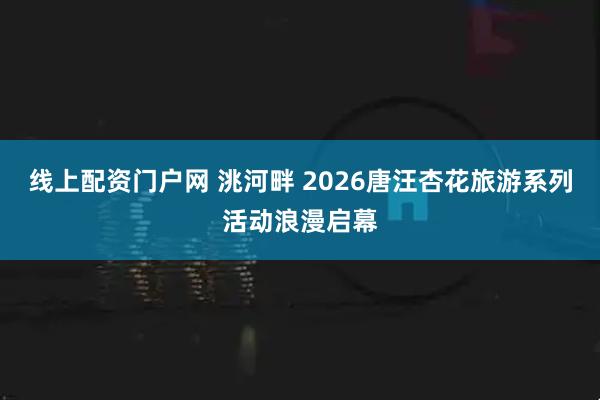 线上配资门户网 洮河畔 2026唐汪杏花旅游系列活动浪漫启幕