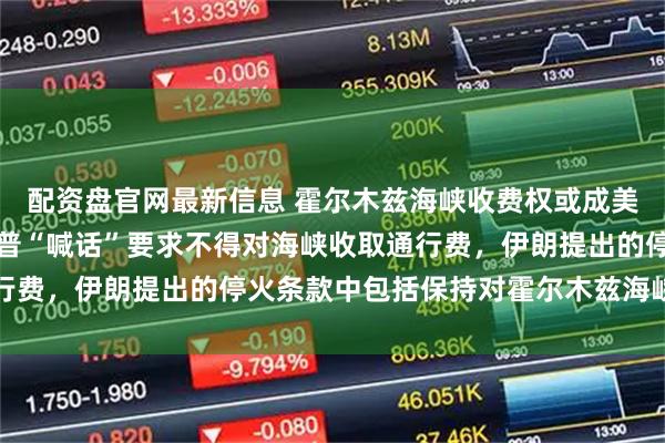 配资盘官网最新信息 霍尔木兹海峡收费权或成美伊谈判争议焦点：特朗普“喊话”要求不得对海峡收取通行费，伊朗提出的停火条款中包括保持对霍尔木兹海峡的控制