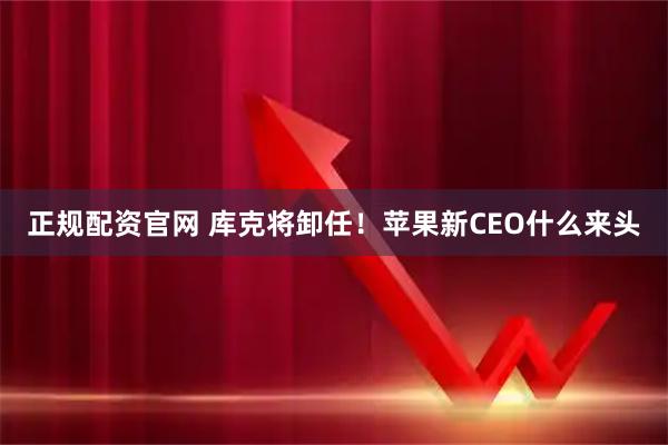 正规配资官网 库克将卸任！苹果新CEO什么来头