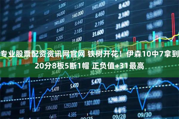专业股票配资资讯网官网 铁树开花！伊森10中7拿到20分8板5断1帽 正负值+31最高