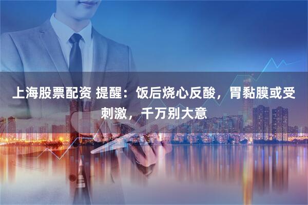 上海股票配资 提醒：饭后烧心反酸，胃黏膜或受刺激，千万别大意