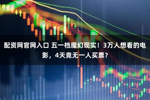 配资网官网入口 五一档魔幻现实！3万人想看的电影，4天竟无一人买票？