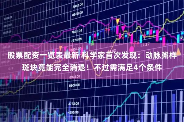 股票配资一览表最新 科学家首次发现：动脉粥样斑块竟能完全消退！不过需满足4个条件