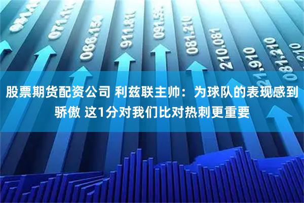 股票期货配资公司 利兹联主帅：为球队的表现感到骄傲 这1分对我们比对热刺更重要