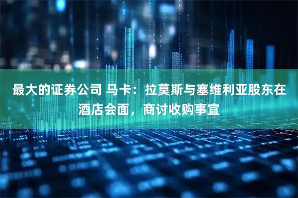 最大的证券公司 马卡：拉莫斯与塞维利亚股东在酒店会面，商讨收购事宜